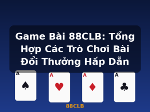 Game Bài 88CLB: Tổng Hợp Các Trò Chơi Bài Đổi Thưởng Hấp Dẫn - 88CLB